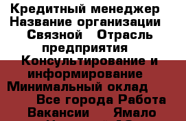 Кредитный менеджер › Название организации ­ Связной › Отрасль предприятия ­ Консультирование и информирование › Минимальный оклад ­ 32 000 - Все города Работа » Вакансии   . Ямало-Ненецкий АО,Муравленко г.